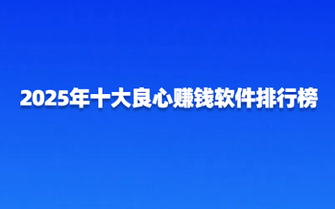 2025年十大良心赚钱软件排行榜（十款真正良心靠谱的赚钱软件排名）
