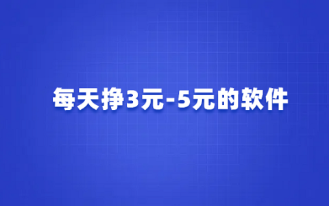 每天挣3元-5元的软件有哪些？分享几款可以每天赚10-50元的软件