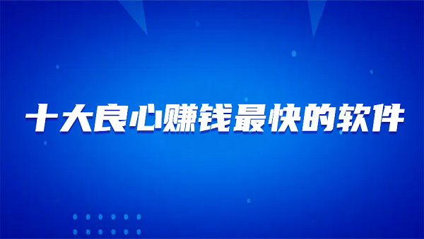 十大良心赚钱最快的软件（2025年10款真实可靠赚钱最快的良心赚钱软件）