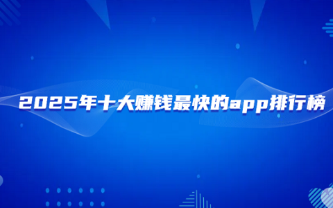 2025年十大赚钱最快的app排行榜（十款公认赚钱最快的良心赚钱软件排名）