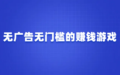 不用看广告的赚钱游戏有哪些?无广告无门槛的赚钱游戏