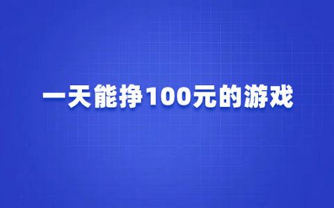 一天能挣100元的游戏（2025真实无广告每天可以赚100元的游戏软件）
