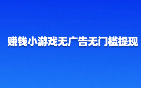 赚钱小游戏无广告无门槛提现（没有门槛挣钱快的赚钱游戏软件）