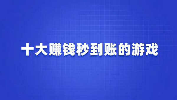 十大赚钱秒到账的游戏（10款可以赚钱秒提现到微信的游戏软件）