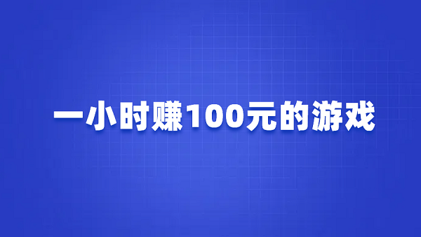 一小时赚100元的游戏有哪些？几款真正1小时赚100元的游戏软件