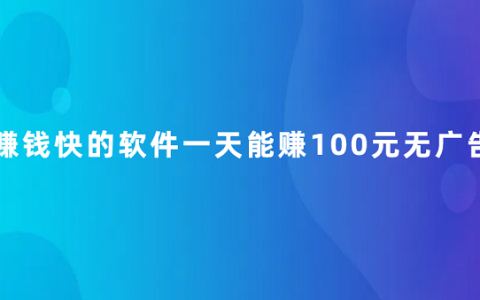 什么软件赚钱最快不用看广告（赚钱快的软件一天能赚100元无广告）