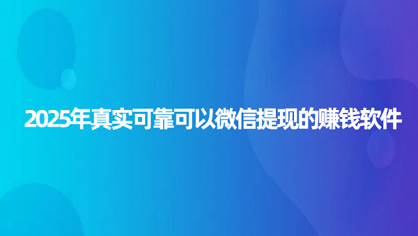 哪些软件可以赚钱真实可靠？2025年真实可靠可以微信提现的赚钱app