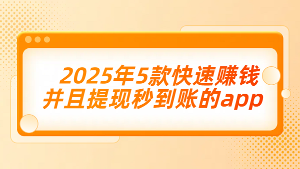 有没有赚钱可以提现的软件？2025年5款快速赚钱并且提现秒到账的app
