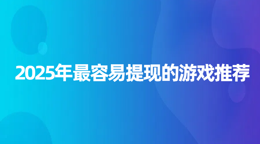 2025年最容易提现的游戏推荐，这些靠谱小游戏让你轻松赚零花钱