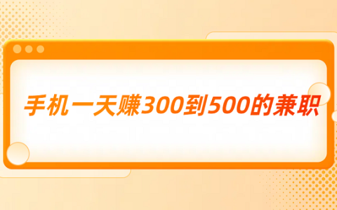 手机一天赚300到500的兼职（三种一天能赚300到500元的兼职）
