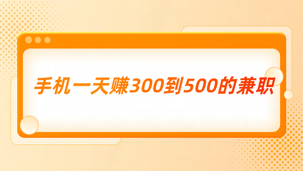 手机一天赚300到500的兼职（三种一天能赚300到500元的兼职）