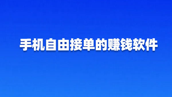 手机自由接单的赚钱软件有哪些？几款可以接单赚钱的app