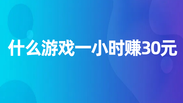 什么游戏一小时赚30元（每小时可以赚30元并提现的赚钱游戏）