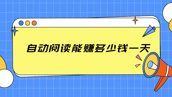 自动阅读能赚多少钱一天（真正能赚钱的软件）