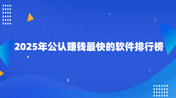 2025年公认赚钱最快的软件排行榜（正规靠谱赚钱最快的软件）