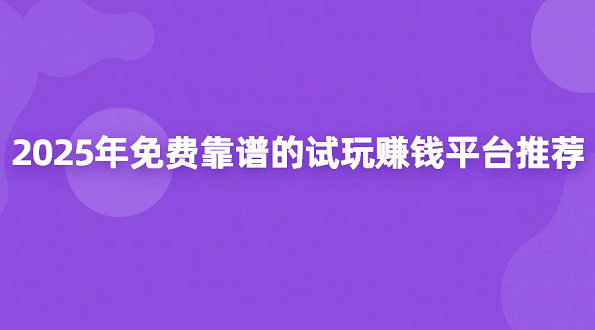 2025年免费靠谱的试玩赚钱平台推荐（试玩任务最多的软件合集）