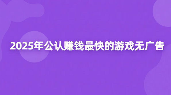 2025年公认赚钱最快的游戏无广告（5款真实靠谱赚钱最快的游戏软件）