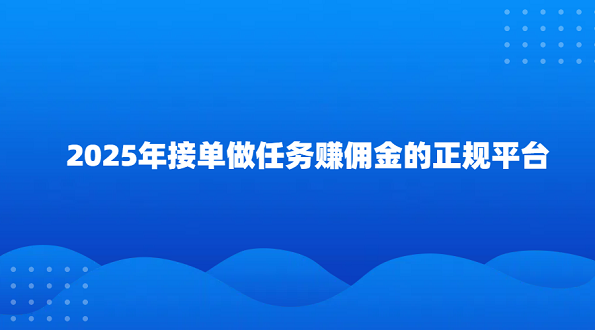 正规接单赚佣金的平台（2025年接单做任务赚佣金的正规平台）