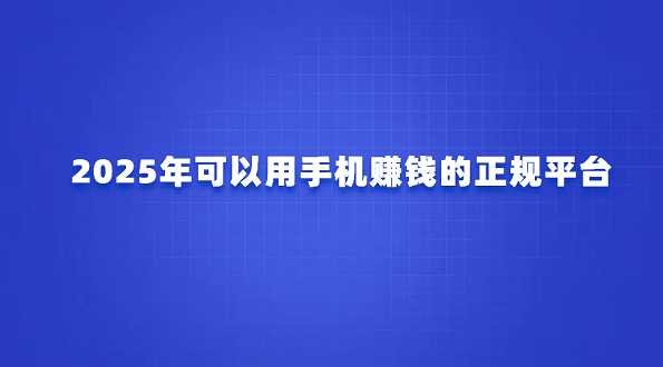 手机赚钱正规平台有哪些？2025年可以用手机赚钱的正规平台
