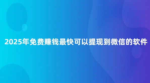 免费挣钱最快的app？2025年免费赚钱最快可以提现到微信的软件