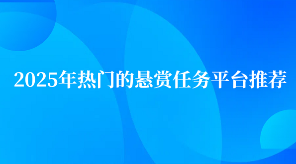 悬赏平台哪个最火？2025年热门的悬赏任务平台推荐