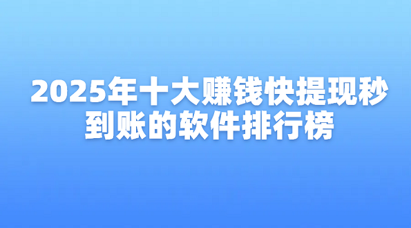 2025年十大赚钱快提现秒到账的软件排行榜（10款真实可靠赚钱秒提现到微信的软件）