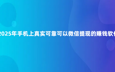 赚钱软件真实可靠全部提现（2025年手机上真实可靠可以微信提现的赚钱软件）