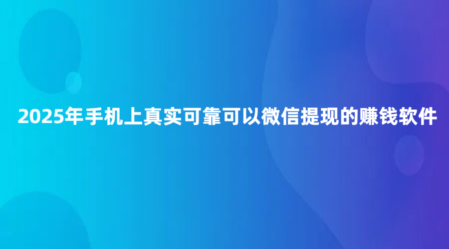 赚钱软件真实可靠全部提现（2025年手机上真实可靠可以微信提现的赚钱软件）