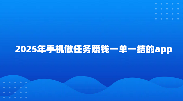 做任务赚钱一单一结的app（2025年手机做任务一单一结的平台）