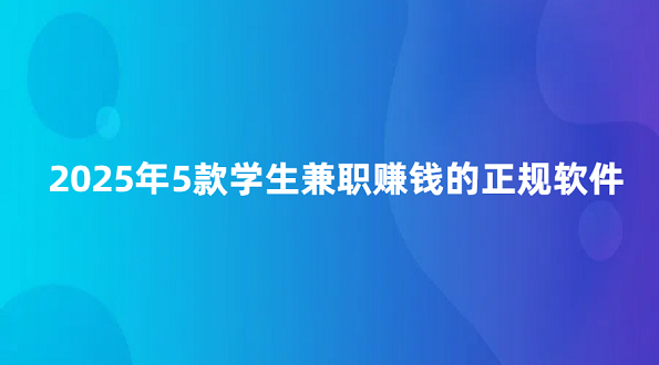 学生兼职赚钱app哪个靠谱？2025年5款学生兼职赚钱的正规软件