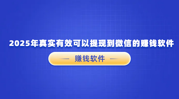 2025年真实有效可以提现到微信的赚钱软件（几款真实可靠的赚钱软件可以微信提现）