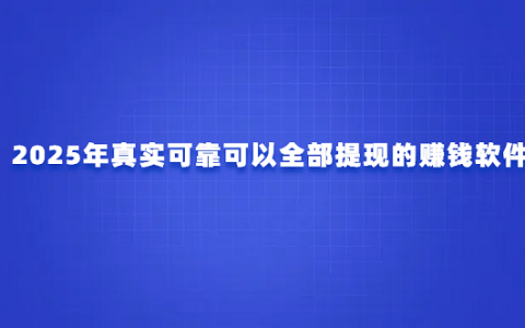 2025年真实可靠可以全部提现的赚钱软件（可以赚钱秒提现到微信的软件）