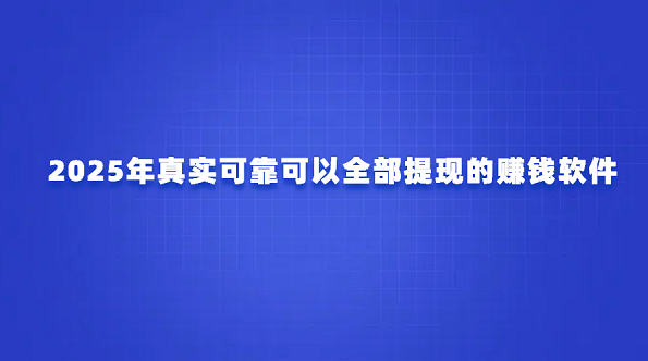 2025年真实可靠可以全部提现的赚钱软件（可以赚钱秒提现到微信的软件）