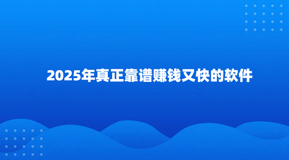 2025年赚钱的app哪个靠谱赚钱还快（真正靠谱赚钱又快的软件）