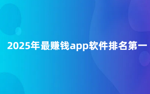 2025年最赚钱app软件排名第一（最赚钱的软件排行榜）