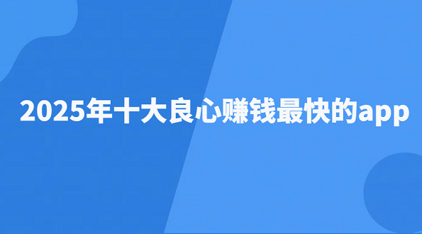 2025年十大良心赚钱最快的app（10款免费靠谱而且挣钱又多又快的软件）