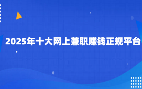 2025年十大网上兼职赚钱正规平台（10个正规的手机兼职赚钱平台）