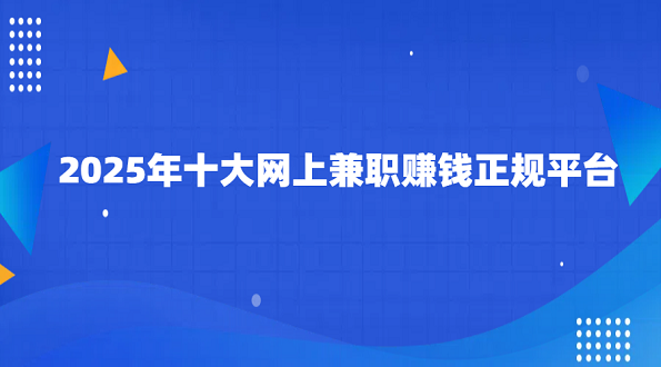 2025年十大网上兼职赚钱正规平台（10个正规的手机兼职赚钱平台）