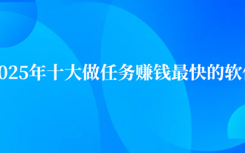 2025年十大做任务赚钱最快的软件（10款真正良心做任务赚钱最快的app）