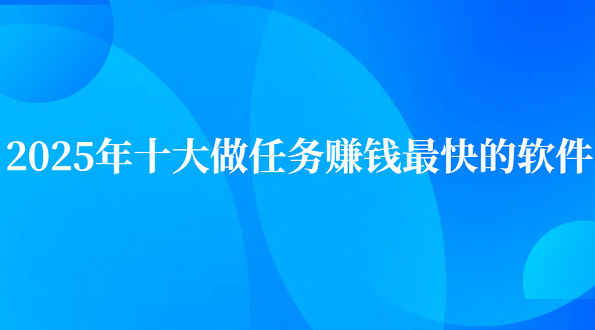 2025年十大做任务赚钱最快的软件（10款真正良心做任务赚钱最快的app）