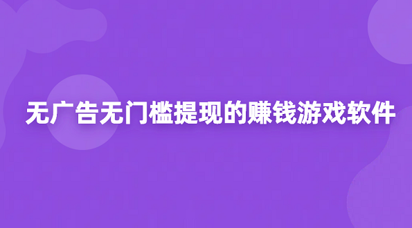 100%提现无门槛的赚钱游戏（2025年无广告无门槛提现的赚钱游戏软件）
