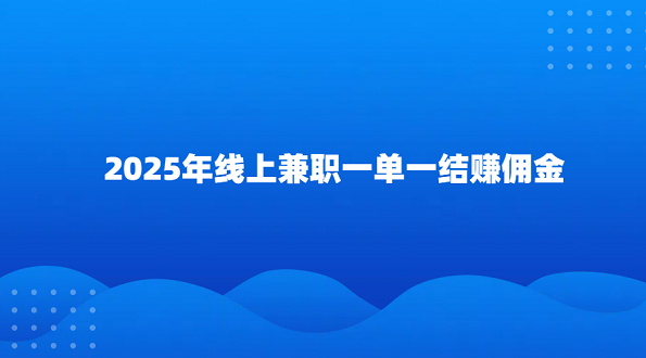 一单一结的手机兼职（2025年线上兼职一单一结赚佣金）