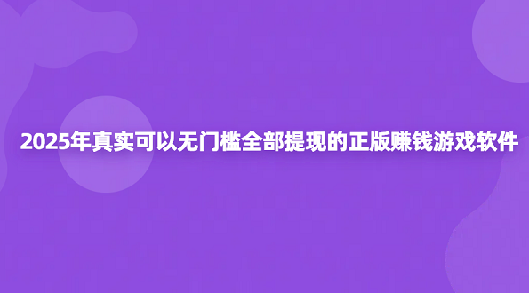 2025年免费赚钱无门槛的游戏全部提现（真实可以全部无门槛提现的正版赚钱游戏软件）