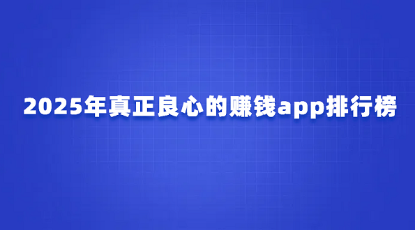 2025年真正良心的赚钱app排行榜（10款真正良心赚钱最快的软件排名）