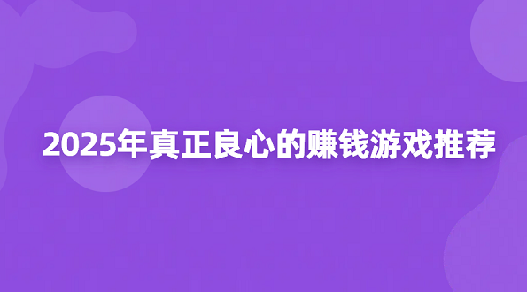 2025年真正良心的赚钱游戏推荐（正规的良心赚钱游戏软件）