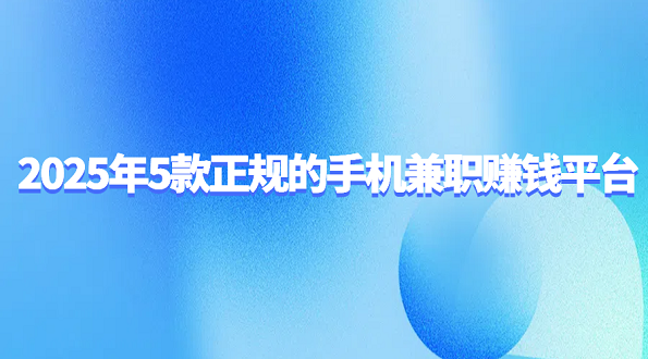 用手机赚钱的正规平台有哪些？2025年5款正规的手机兼职赚钱平台