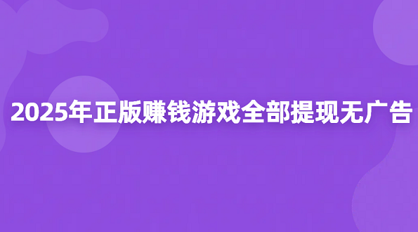 2025年正版赚钱游戏全部提现无广告（5款无广告无门槛的正版赚钱游戏软件）