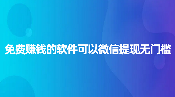免费赚钱的软件可以微信提现无门槛（5款真实有效可以免费赚钱提现到微信的软件）