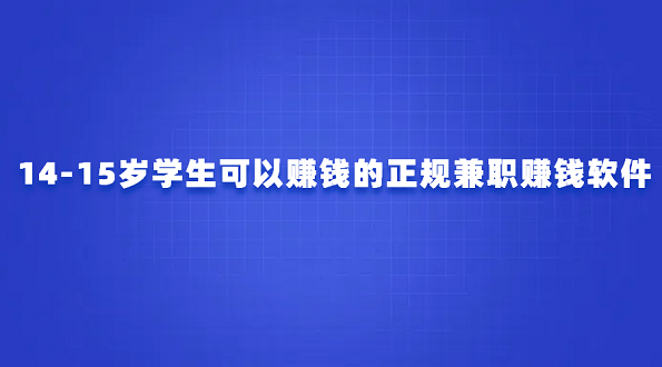 14岁学生党赚钱软件（14-15岁学生可以赚钱的正规兼职赚钱软件）