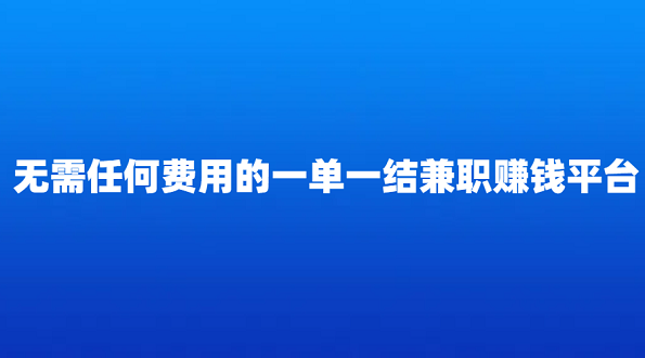 手机兼职日结赚钱平台一单一结（无需任何费用的一单一结手机兼职赚钱平台）